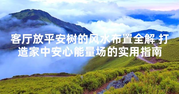 客厅放平安树的风水布置全解 打造家中安心能量场的实用指南